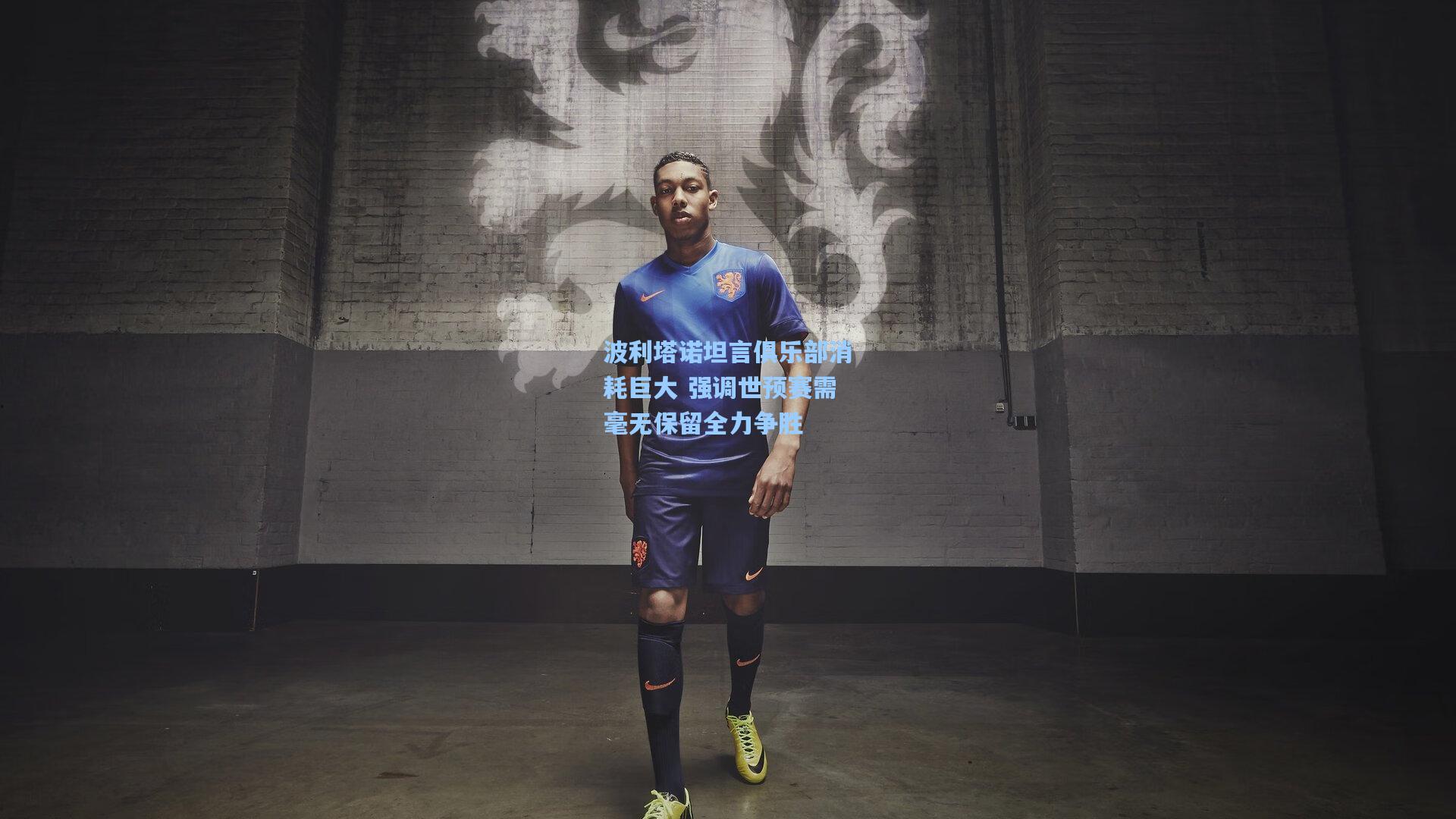 波利塔诺坦言俱乐部消耗巨大 强调世预赛需毫无保留全力争胜