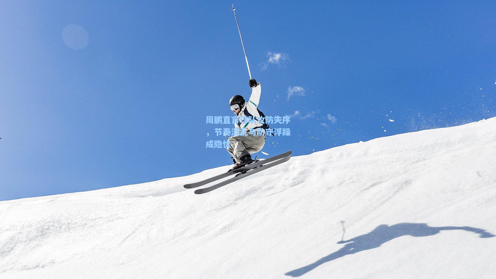 周鹏直言球队攻防失序，节奏混乱与防守浮躁成隐忧