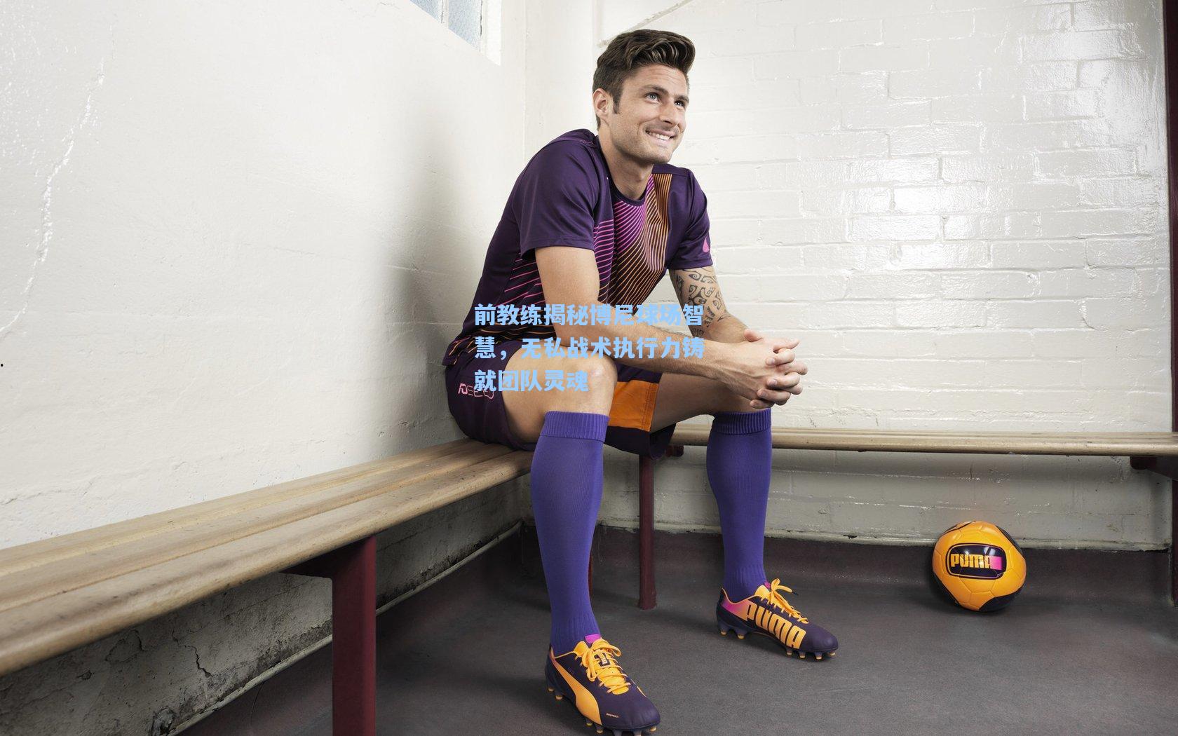 前教练揭秘博尼球场智慧，无私战术执行力铸就团队灵魂