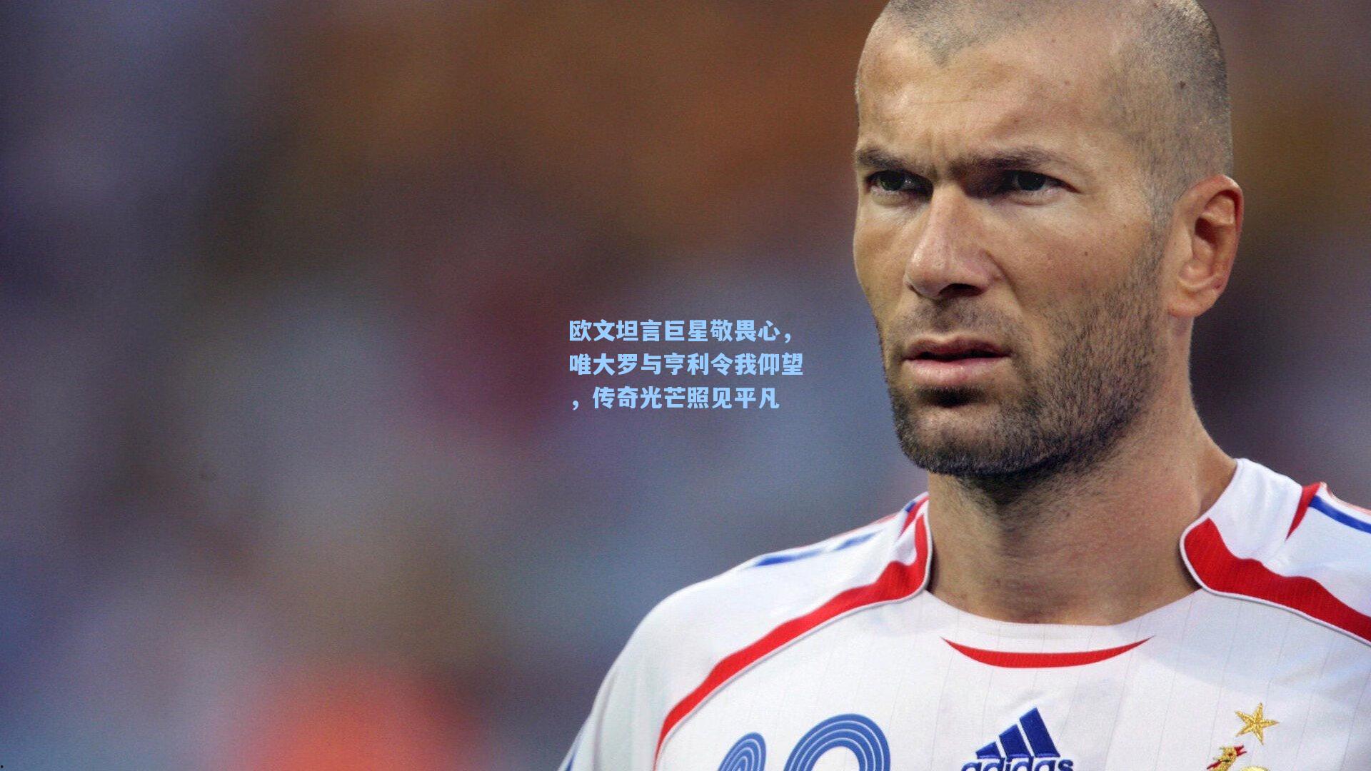 欧文坦言巨星敬畏心，唯大罗与亨利令我仰望，传奇光芒照见平凡