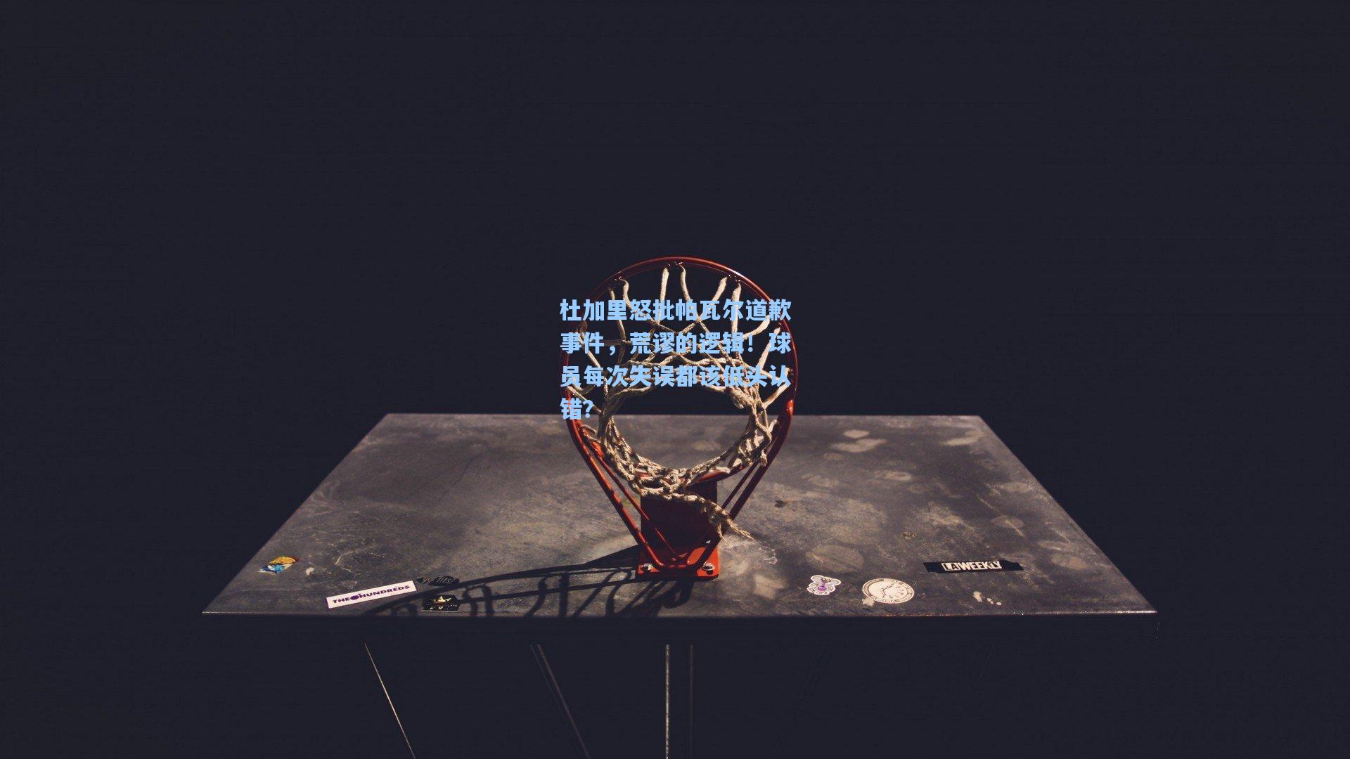 杜加里怒批帕瓦尔道歉事件，荒谬的逻辑！球员每次失误都该低头认错？