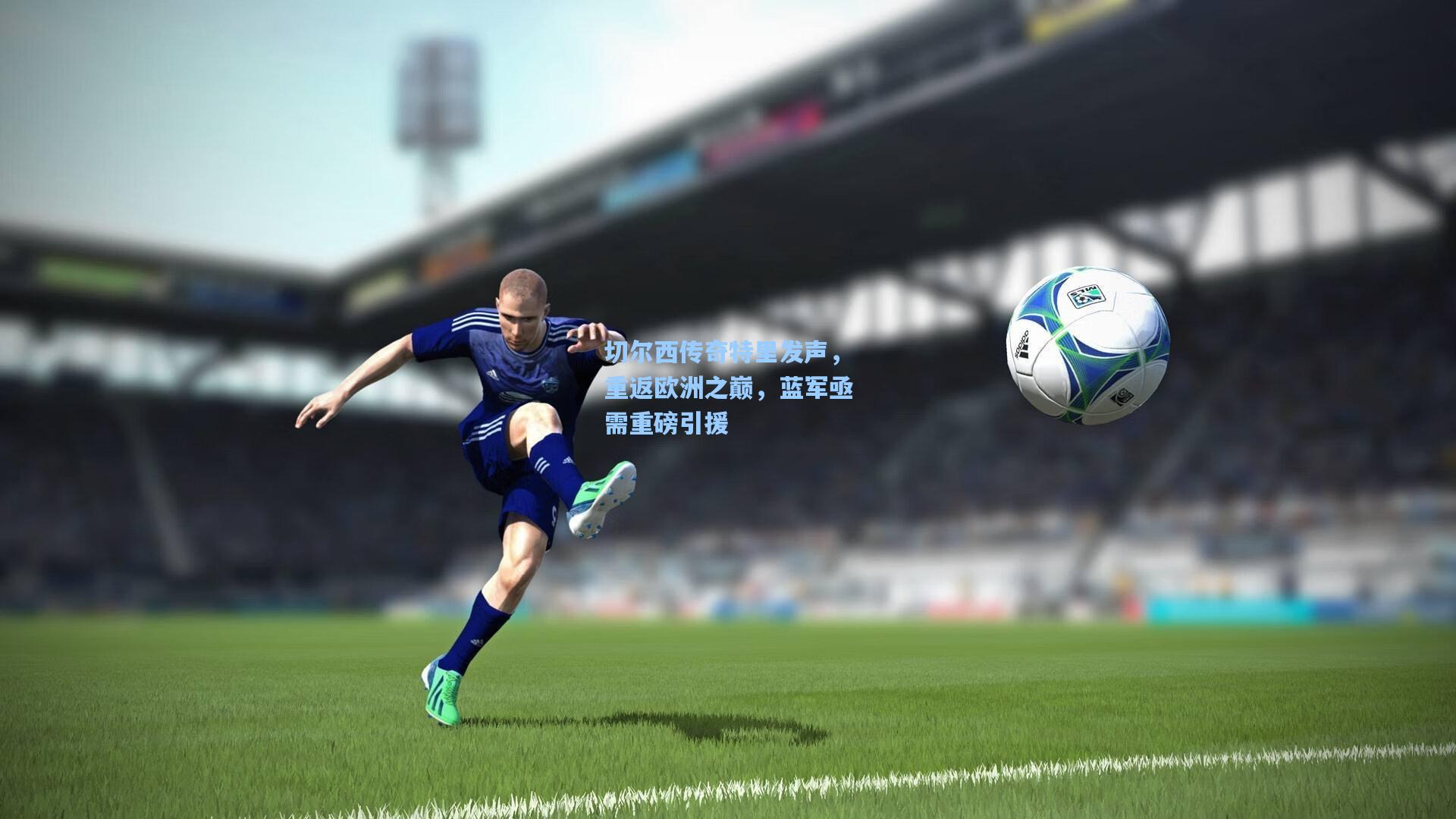 切尔西传奇特里发声，重返欧洲之巅，蓝军亟需重磅引援