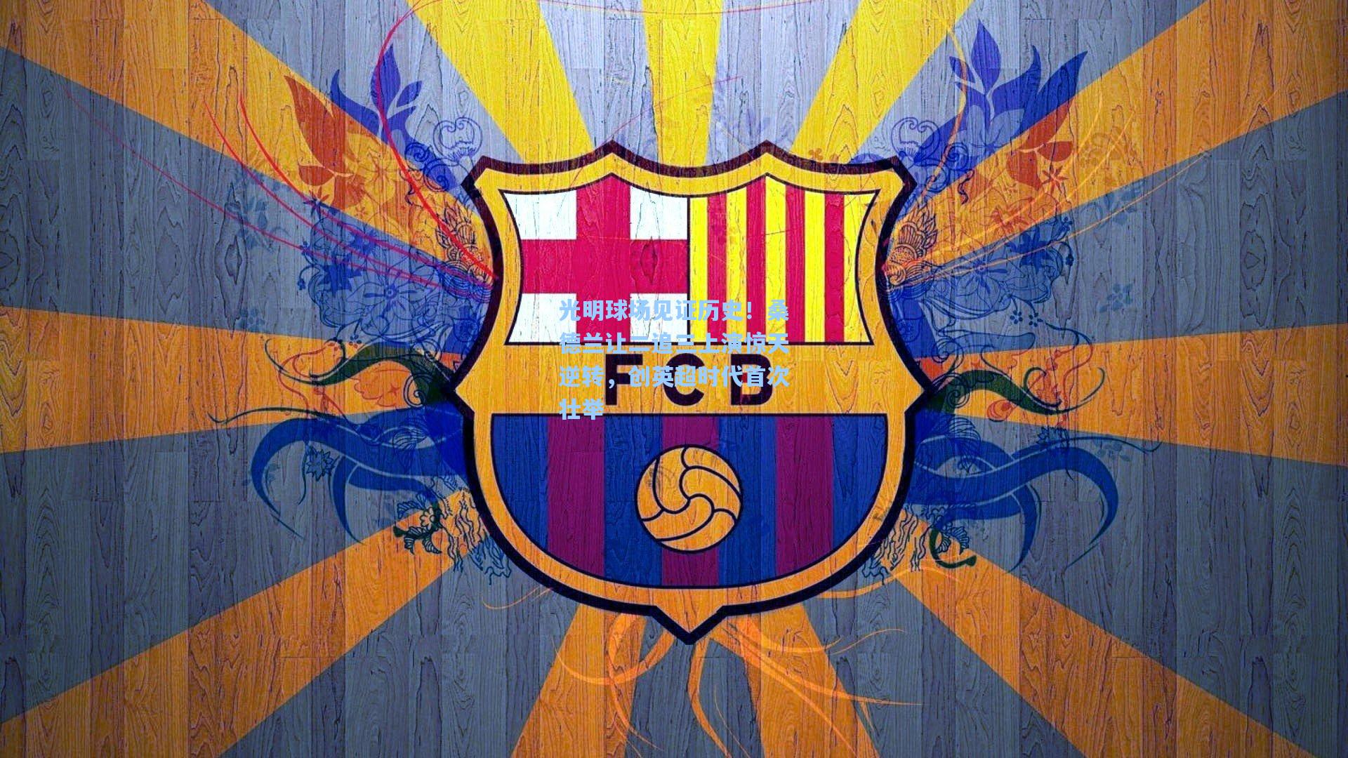 光明球场见证历史！桑德兰让二追三上演惊天逆转，创英超时代首次壮举