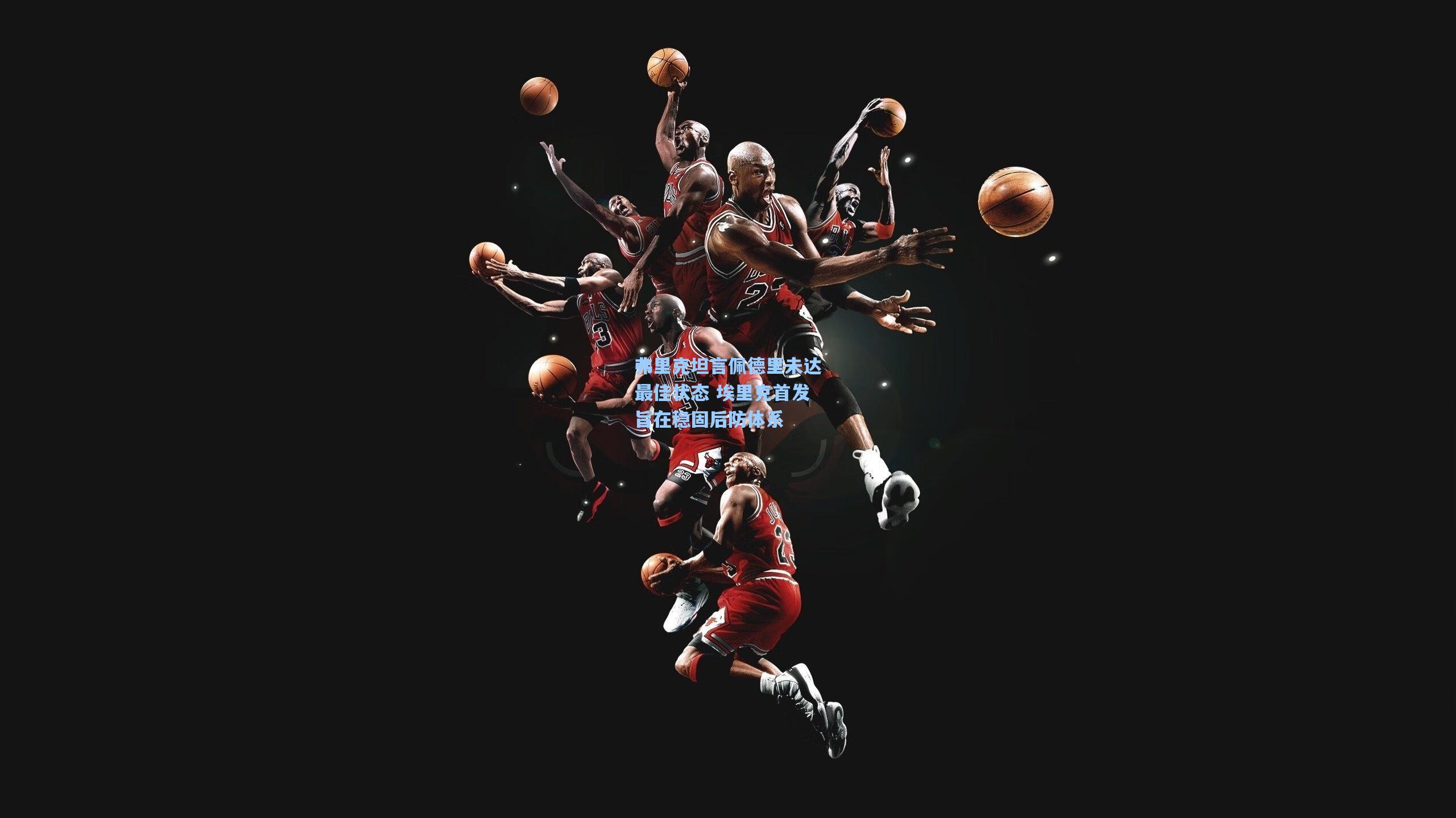 弗里克坦言佩德里未达最佳状态 埃里克首发旨在稳固后防体系