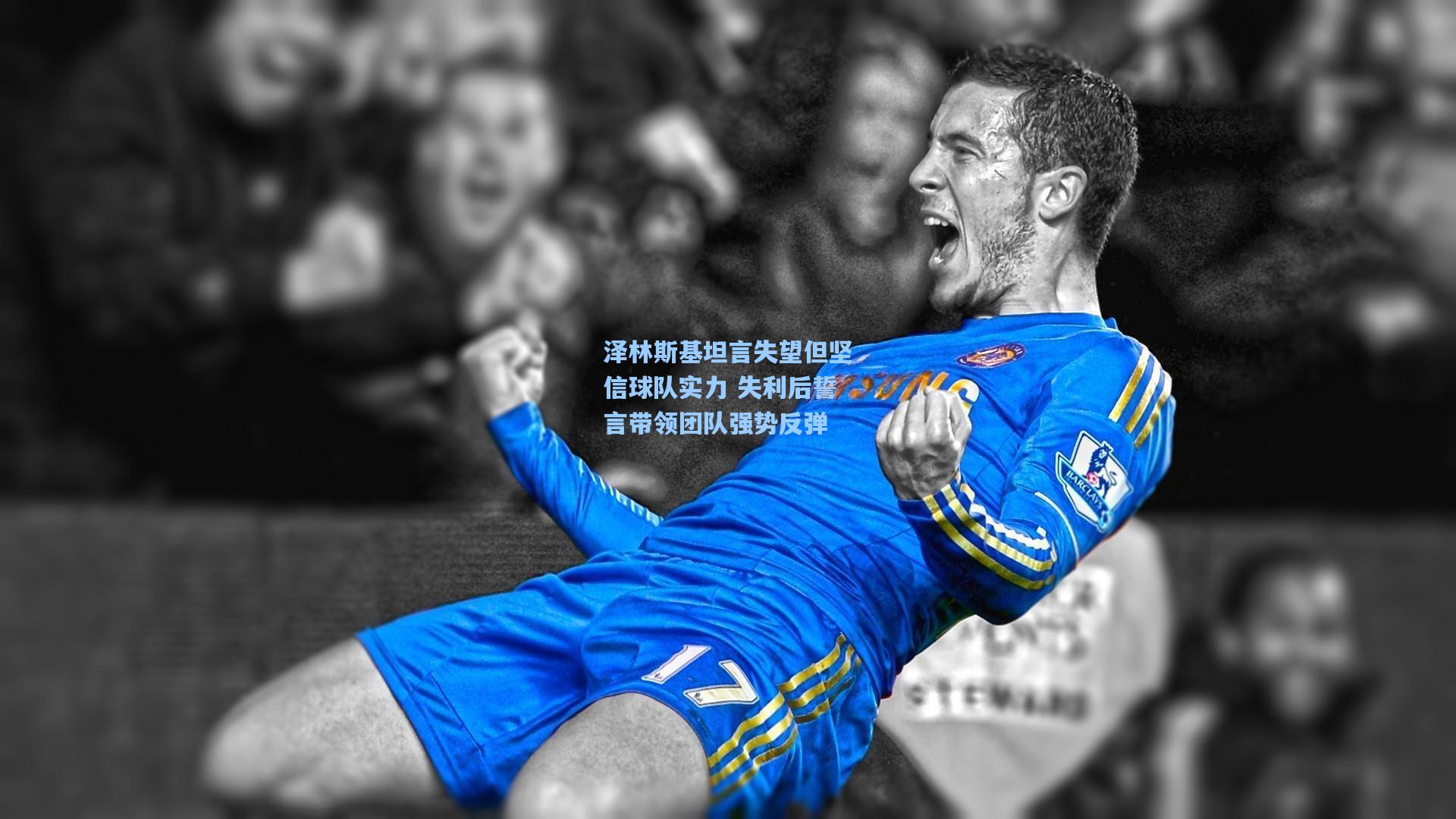 泽林斯基坦言失望但坚信球队实力 失利后誓言带领团队强势反弹