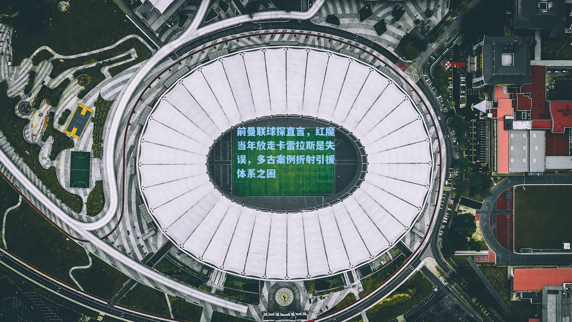 前曼联球探直言，红魔当年放走卡雷拉斯是失误，多古案例折射引援体系之困