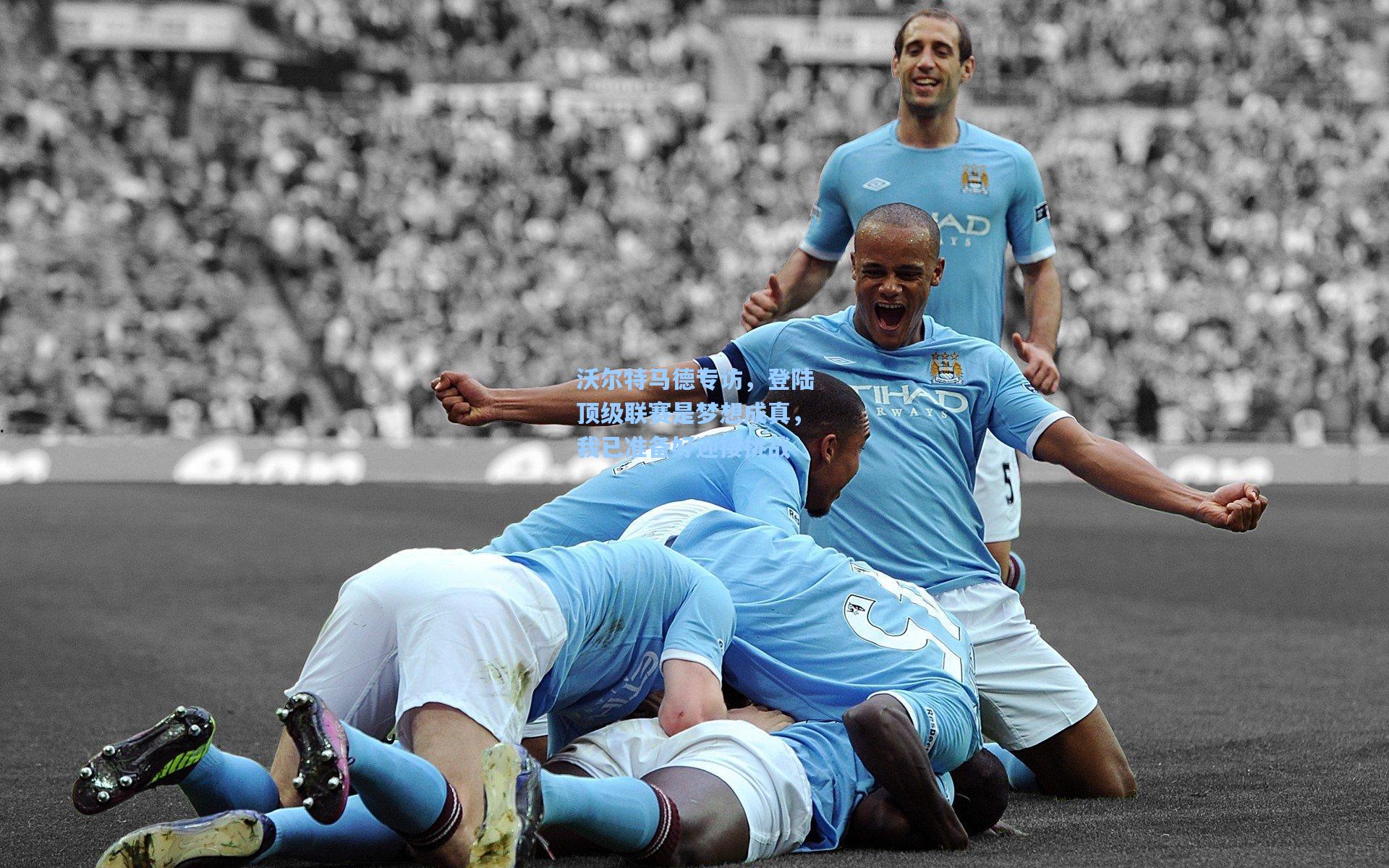 沃尔特马德专访,登陆顶级联赛是梦想成真,我已准备好迎接挑战